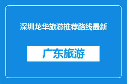 深圳龙华旅游推荐路线最新(深圳龙华旅游推荐路线最新，您知道哪些景点不容错过吗？)