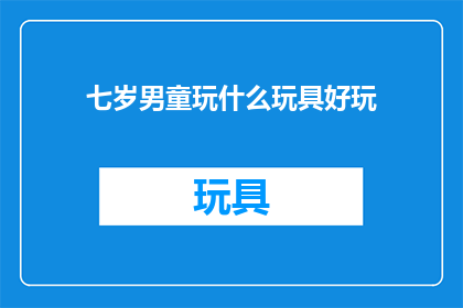 七岁男童玩什么玩具好玩(七岁男童的最佳玩具选择：探索哪些玩具能激发他的好奇心和创造力？)