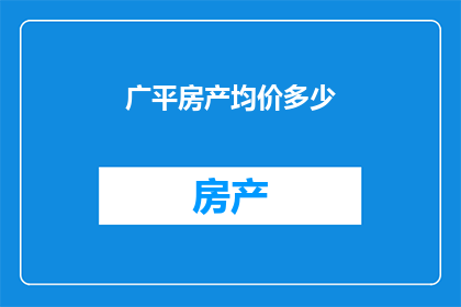 广平房产均价多少(广平地区房产均价是多少？)
