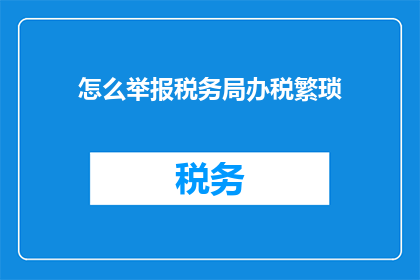 怎么举报税务局办税繁琐(如何有效举报税务局办税流程繁琐？)