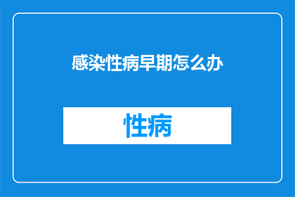 感染性病早期怎么办(面对感染性病的早期症状，我们应该如何应对？)