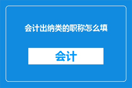 会计出纳类的职称怎么填(如何正确填写会计出纳类职称？)