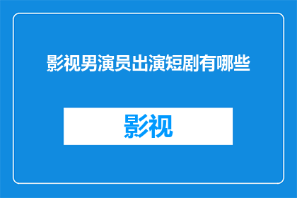 影视男演员出演短剧有哪些(影视男演员出演短剧有哪些？)