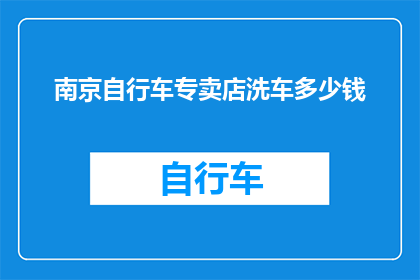 南京自行车专卖店洗车多少钱(南京自行车专卖店洗车服务的价格是多少？)