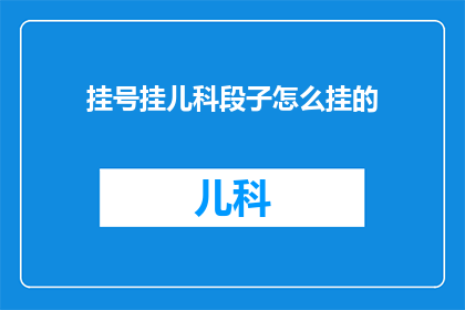 挂号挂儿科段子怎么挂的(挂号挂儿科：如何巧妙地进行挂号操作？)