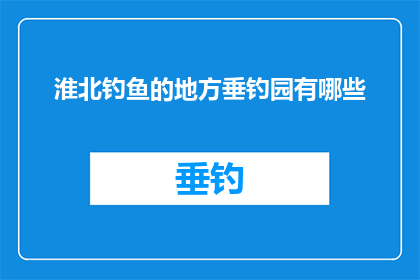 淮北钓鱼的地方垂钓园有哪些(淮北地区有哪些垂钓园可以供人选择？)