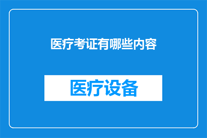 医疗考证有哪些内容(医疗考证涵盖哪些关键内容？)