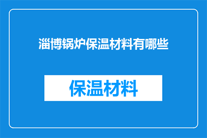 淄博锅炉保温材料有哪些(淄博地区锅炉保温材料种类有哪些？)