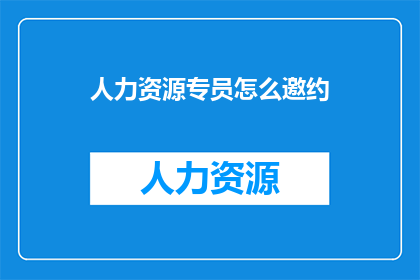 人力资源专员怎么邀约(如何有效地邀请人力资源专员参与重要会议？)