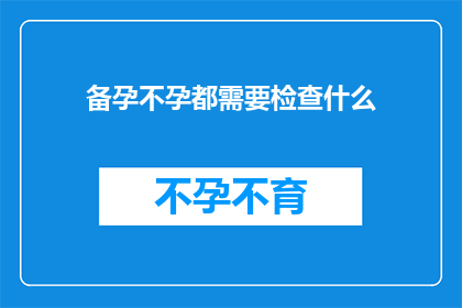 备孕不孕都需要检查什么(备孕和不孕期间，您应该进行哪些检查？)