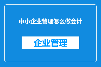 中小企业管理怎么做会计(如何有效管理中小企业的会计工作？)