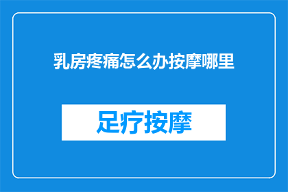 乳房疼痛怎么办按摩哪里(乳房疼痛时，该如何正确按摩缓解不适？)