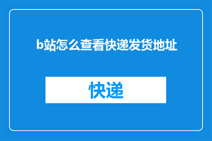 b站怎么查看快递发货地址(如何查询B站快递的发货地址？)