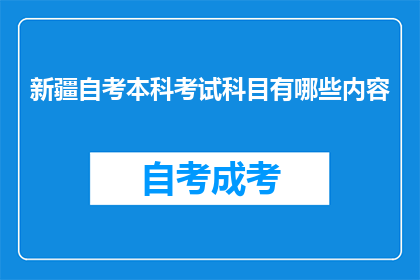 新疆自考本科考试科目有哪些内容(新疆自考本科考试科目内容有哪些？)