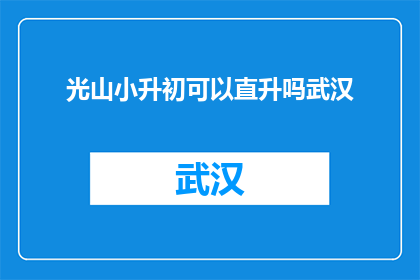 光山小升初可以直升吗武汉(光山小升初是否允许直升？武汉的相关政策是什么？)