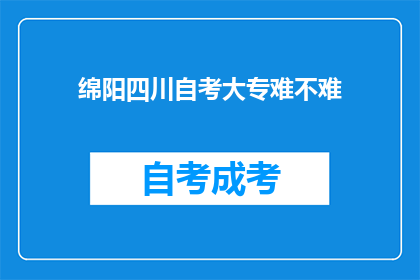 绵阳四川自考大专难不难(绵阳四川自考大专难度如何？)