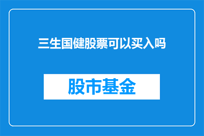 三生国健股票可以买入吗(投资者是否应该考虑买入三生国健的股票？)