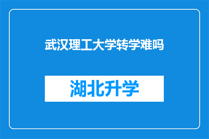 武汉理工大学转学难吗(武汉理工大学转学是否困难？)