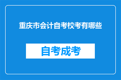 重庆市会计自考校考有哪些(重庆市会计自考校考具体有哪些内容和要求？)