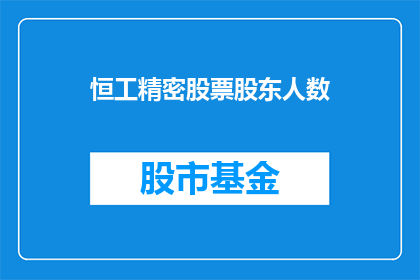 恒工精密股票股东人数(恒工精密公司股东人数的具体情况是什么？)