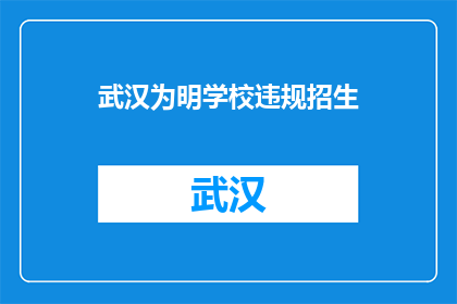 武汉为明学校违规招生(武汉为明学校涉嫌违规招生，家长和学生应如何应对？)